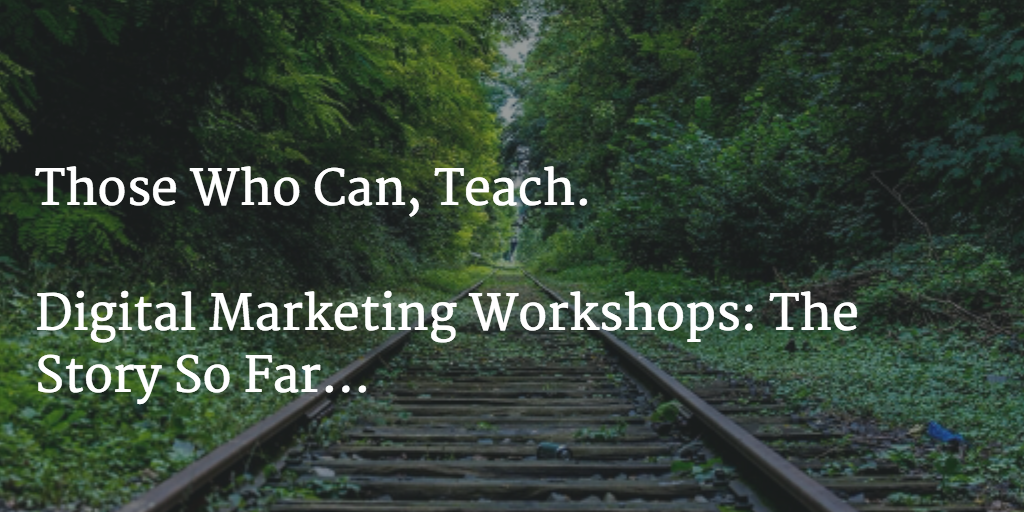 Those who can, teach. Digital Marketing Workshops: The story so far