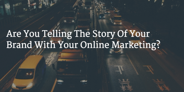 Are You Telling the Story of Your Brand with Your Online Marketing?