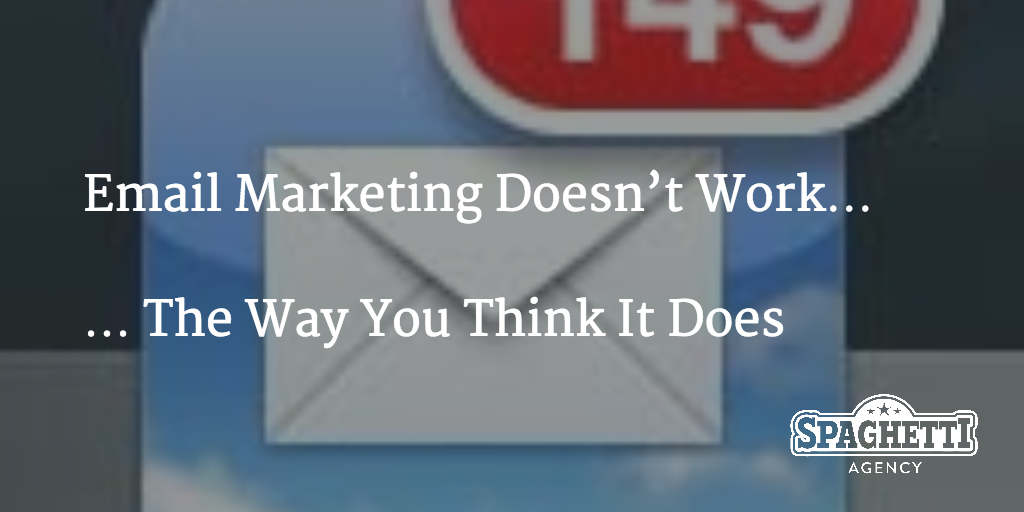Email Marketing Doesn’t Work… … The Way You Think It Does