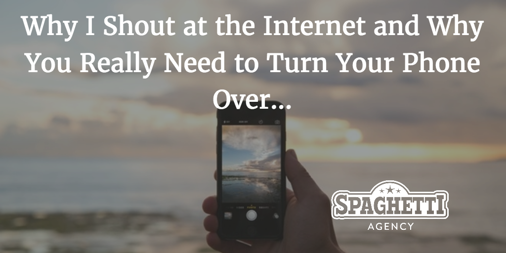 Why I Shout at the Internet and Why You Really Need to Turn Your Phone Over…