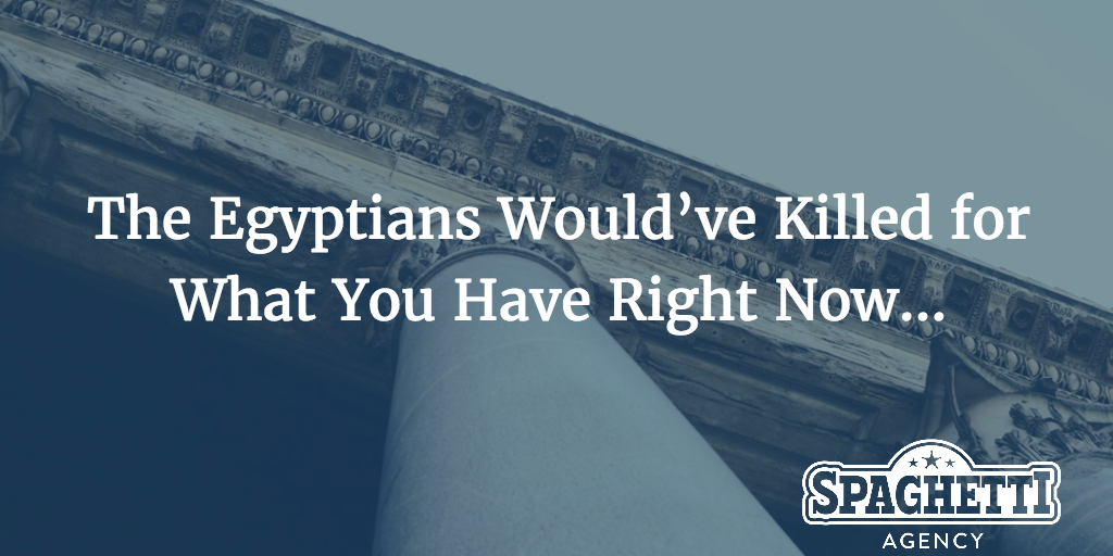 The Egyptians Would’ve Killed for What You Have Right Now…