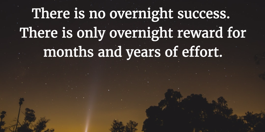There is no overnight success. There is only overnight reward for months and years of effort.