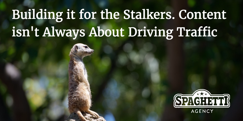 Building it for the Stalkers. Content isn't Always About Driving Traffic