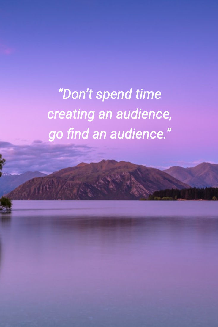 “Don’t spend time creating an audience, go find an audience.”